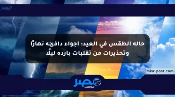 حالة الطقس في العيد: أجواء دافئة نهارًا وتحذيرات من تقلبات باردة ليلًا